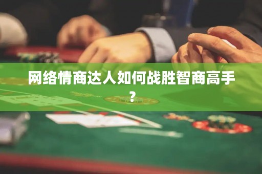 网络情商达人如何战胜智商高手？